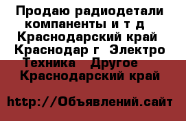 Продаю радиодетали компаненты и т.д - Краснодарский край, Краснодар г. Электро-Техника » Другое   . Краснодарский край